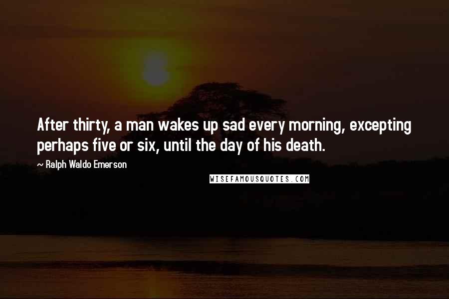 Ralph Waldo Emerson Quotes: After thirty, a man wakes up sad every morning, excepting perhaps five or six, until the day of his death.