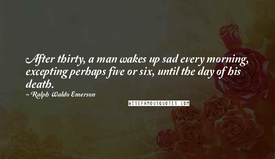 Ralph Waldo Emerson Quotes: After thirty, a man wakes up sad every morning, excepting perhaps five or six, until the day of his death.