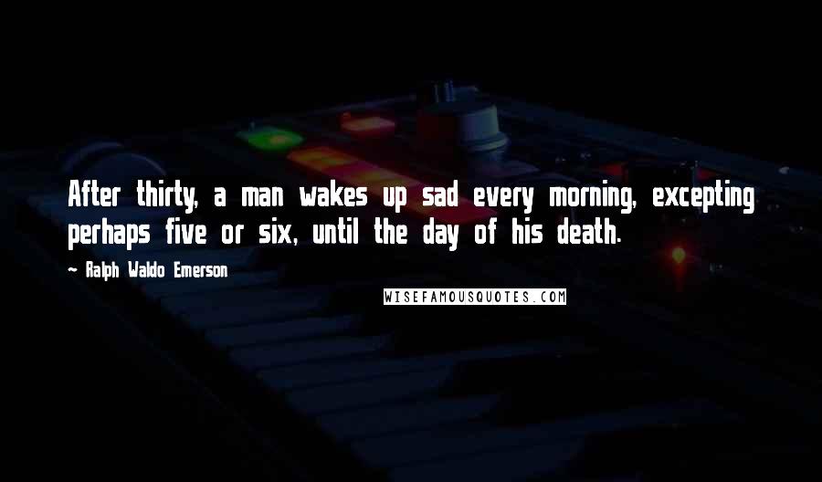 Ralph Waldo Emerson Quotes: After thirty, a man wakes up sad every morning, excepting perhaps five or six, until the day of his death.