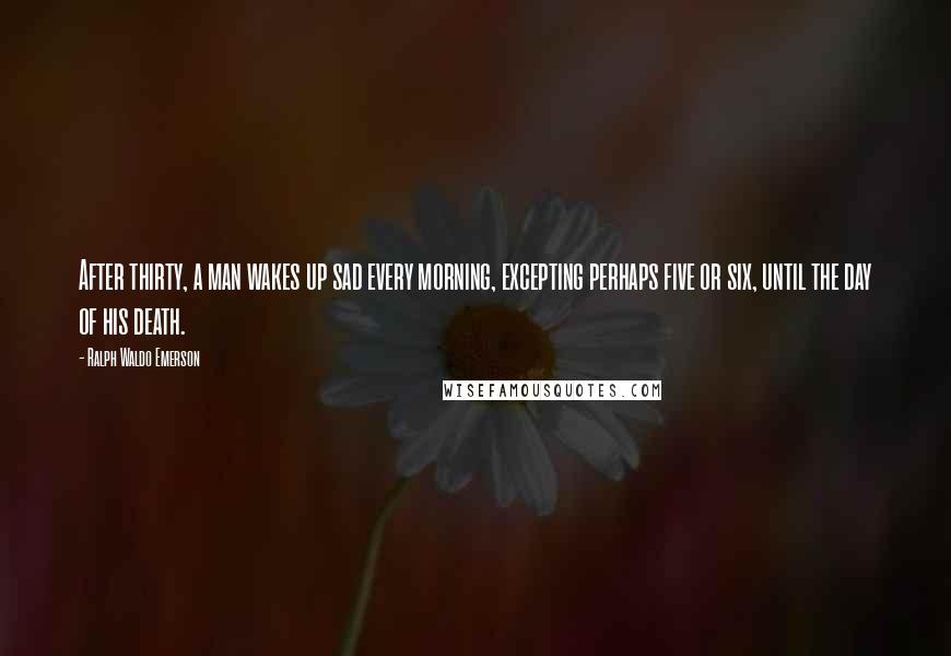 Ralph Waldo Emerson Quotes: After thirty, a man wakes up sad every morning, excepting perhaps five or six, until the day of his death.