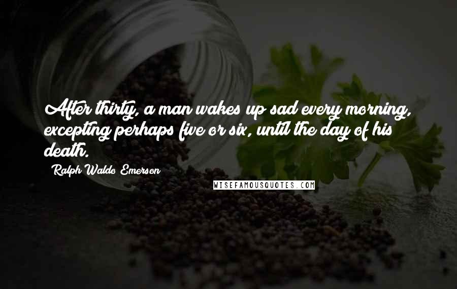 Ralph Waldo Emerson Quotes: After thirty, a man wakes up sad every morning, excepting perhaps five or six, until the day of his death.