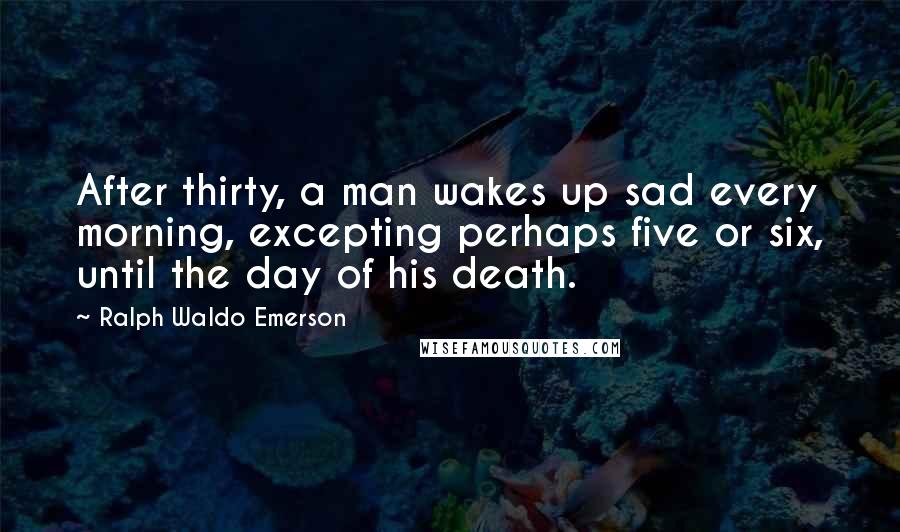 Ralph Waldo Emerson Quotes: After thirty, a man wakes up sad every morning, excepting perhaps five or six, until the day of his death.