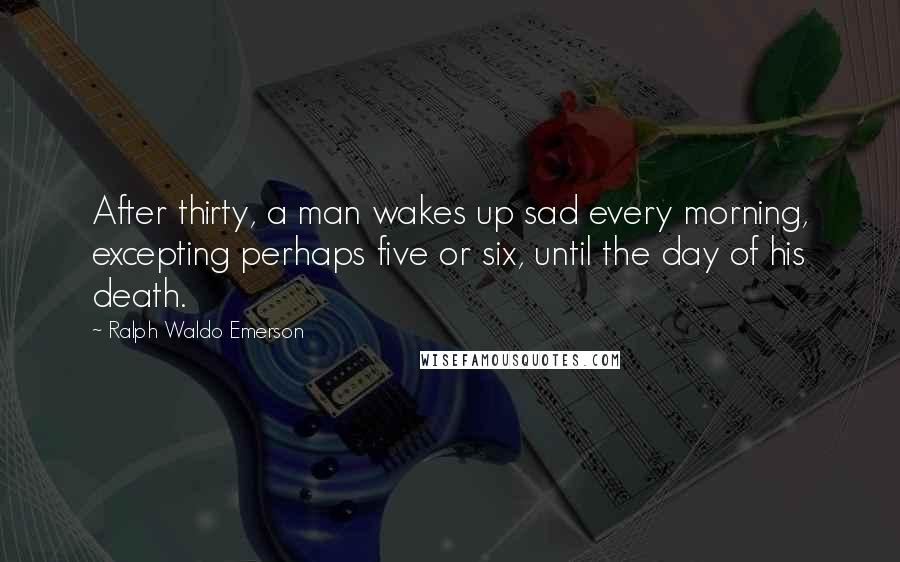 Ralph Waldo Emerson Quotes: After thirty, a man wakes up sad every morning, excepting perhaps five or six, until the day of his death.