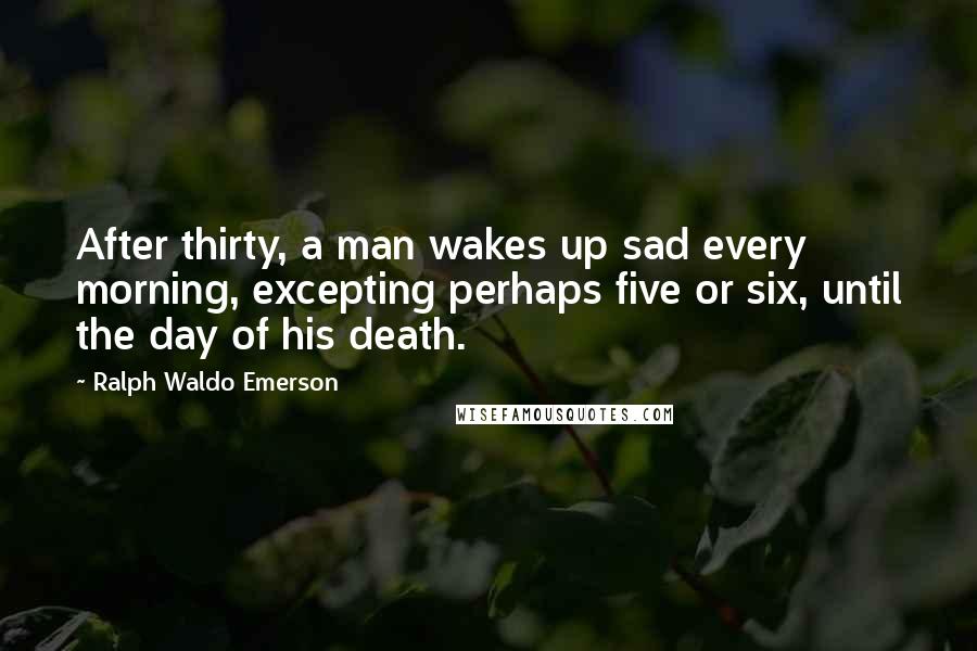 Ralph Waldo Emerson Quotes: After thirty, a man wakes up sad every morning, excepting perhaps five or six, until the day of his death.