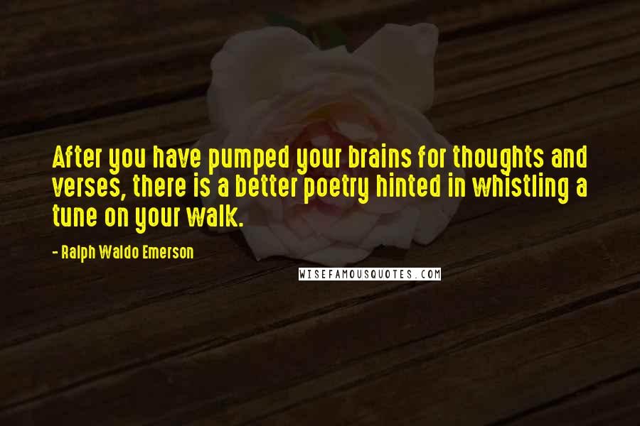 Ralph Waldo Emerson Quotes: After you have pumped your brains for thoughts and verses, there is a better poetry hinted in whistling a tune on your walk.