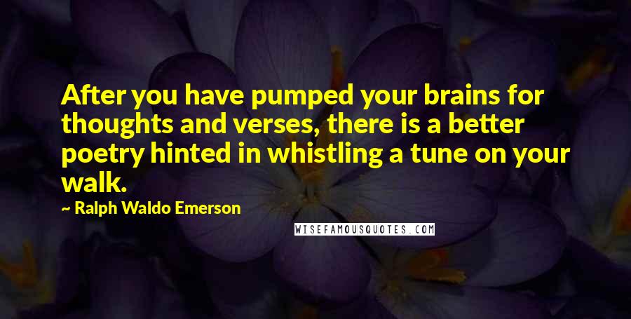 Ralph Waldo Emerson Quotes: After you have pumped your brains for thoughts and verses, there is a better poetry hinted in whistling a tune on your walk.