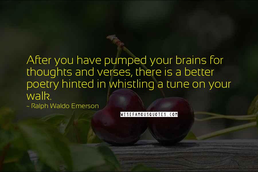 Ralph Waldo Emerson Quotes: After you have pumped your brains for thoughts and verses, there is a better poetry hinted in whistling a tune on your walk.