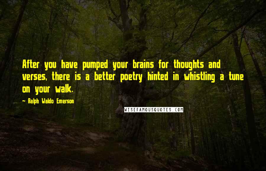 Ralph Waldo Emerson Quotes: After you have pumped your brains for thoughts and verses, there is a better poetry hinted in whistling a tune on your walk.