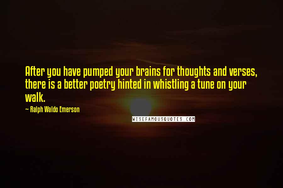 Ralph Waldo Emerson Quotes: After you have pumped your brains for thoughts and verses, there is a better poetry hinted in whistling a tune on your walk.