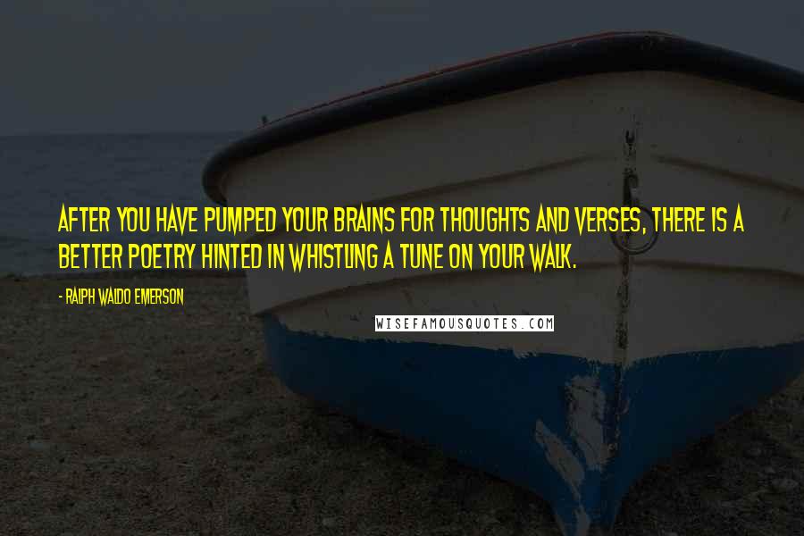 Ralph Waldo Emerson Quotes: After you have pumped your brains for thoughts and verses, there is a better poetry hinted in whistling a tune on your walk.