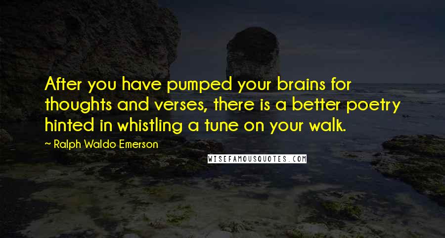 Ralph Waldo Emerson Quotes: After you have pumped your brains for thoughts and verses, there is a better poetry hinted in whistling a tune on your walk.