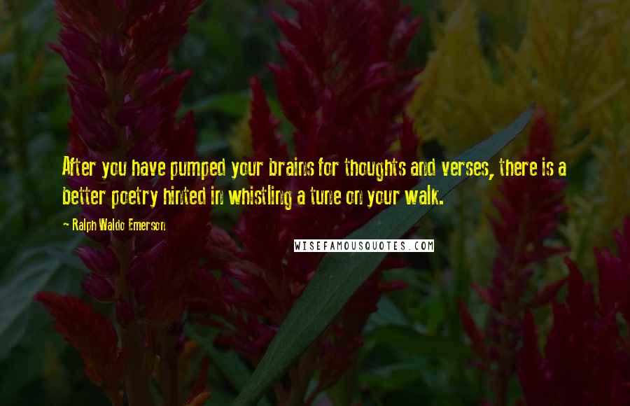 Ralph Waldo Emerson Quotes: After you have pumped your brains for thoughts and verses, there is a better poetry hinted in whistling a tune on your walk.
