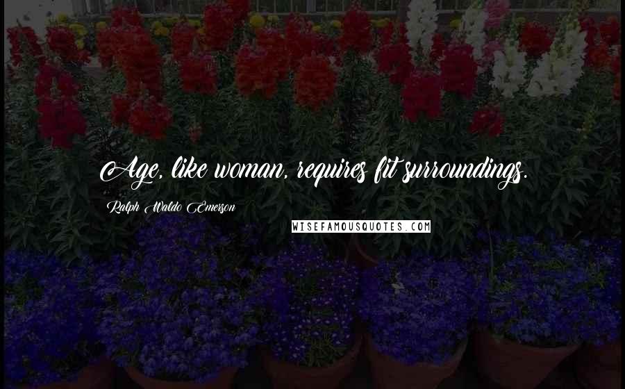 Ralph Waldo Emerson Quotes: Age, like woman, requires fit surroundings.