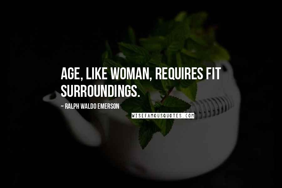 Ralph Waldo Emerson Quotes: Age, like woman, requires fit surroundings.