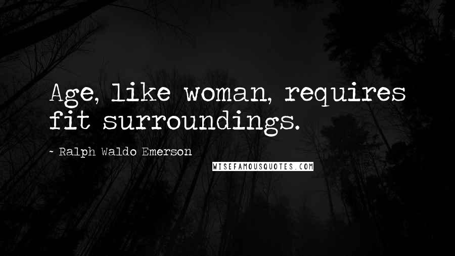 Ralph Waldo Emerson Quotes: Age, like woman, requires fit surroundings.