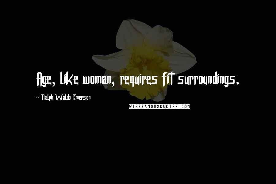 Ralph Waldo Emerson Quotes: Age, like woman, requires fit surroundings.