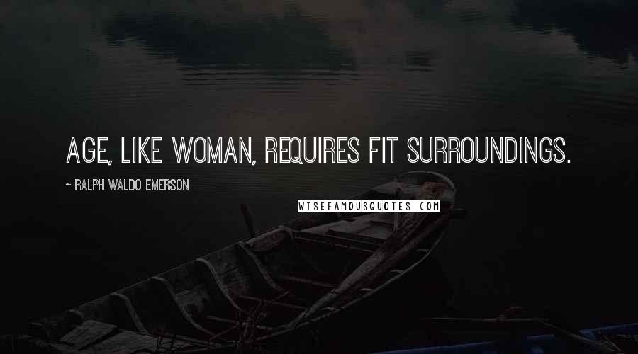 Ralph Waldo Emerson Quotes: Age, like woman, requires fit surroundings.