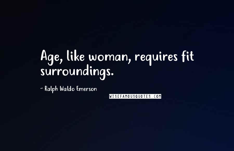 Ralph Waldo Emerson Quotes: Age, like woman, requires fit surroundings.