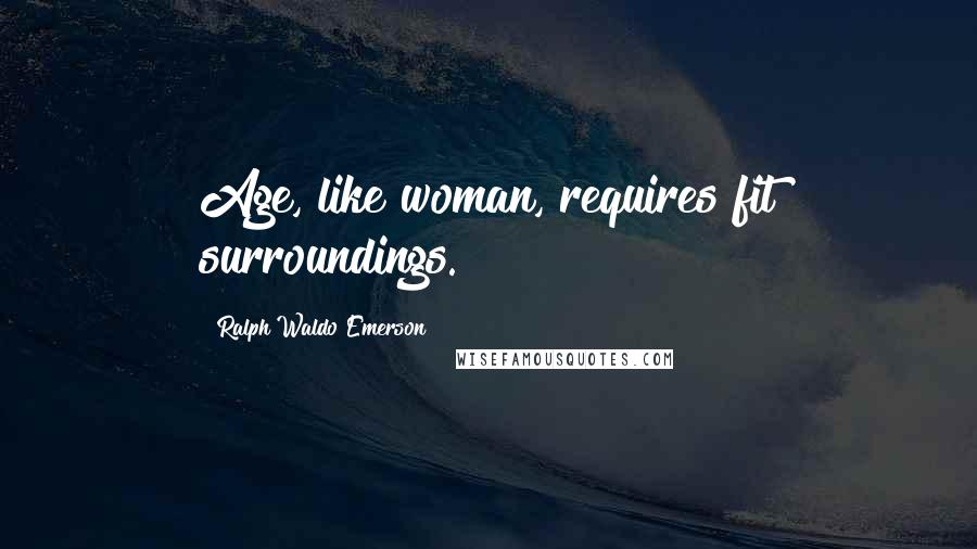 Ralph Waldo Emerson Quotes: Age, like woman, requires fit surroundings.