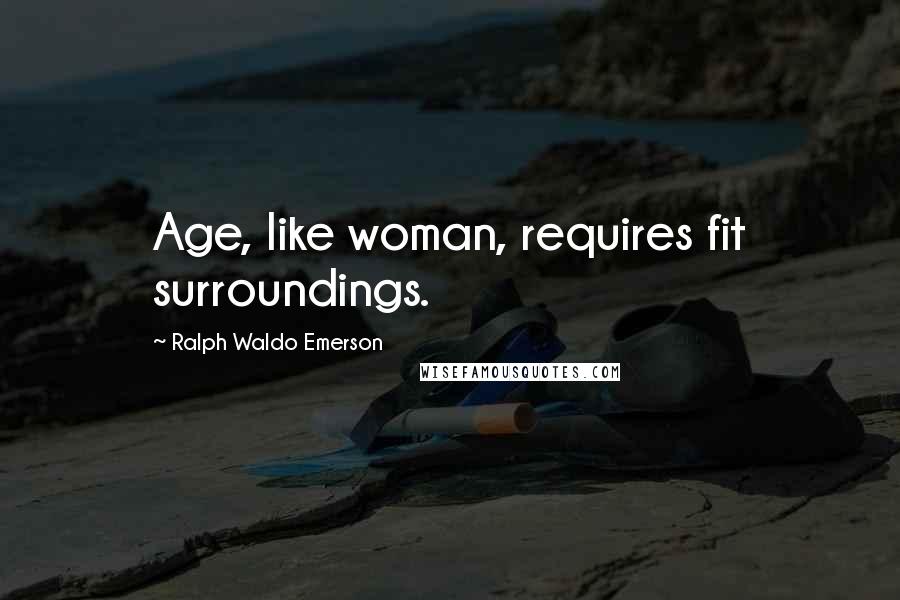 Ralph Waldo Emerson Quotes: Age, like woman, requires fit surroundings.