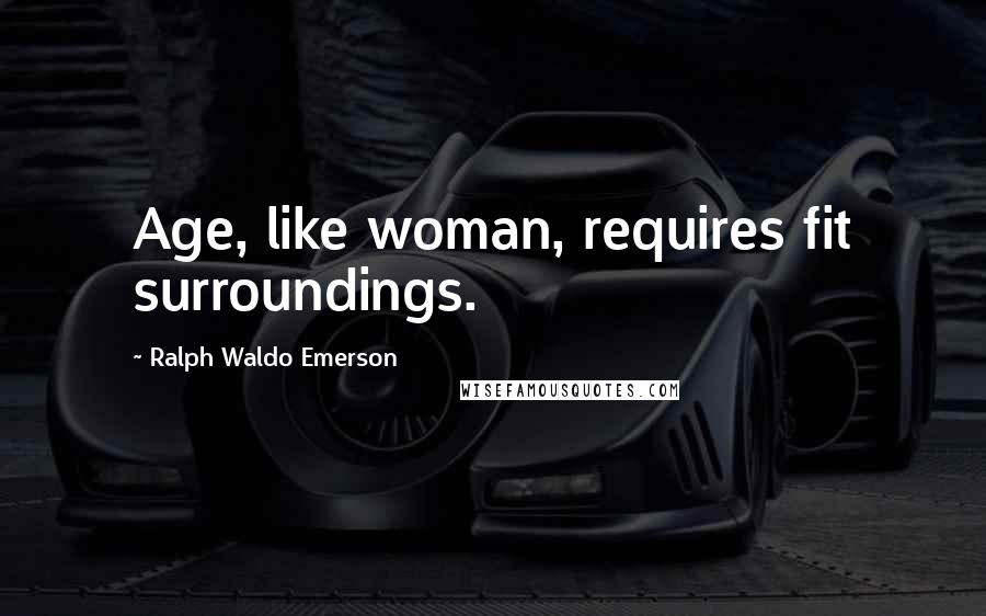 Ralph Waldo Emerson Quotes: Age, like woman, requires fit surroundings.