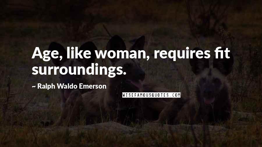Ralph Waldo Emerson Quotes: Age, like woman, requires fit surroundings.