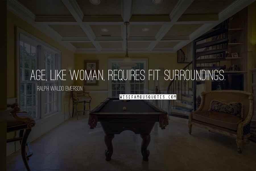 Ralph Waldo Emerson Quotes: Age, like woman, requires fit surroundings.