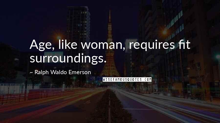 Ralph Waldo Emerson Quotes: Age, like woman, requires fit surroundings.