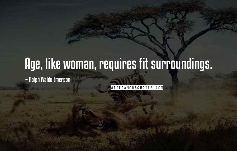 Ralph Waldo Emerson Quotes: Age, like woman, requires fit surroundings.