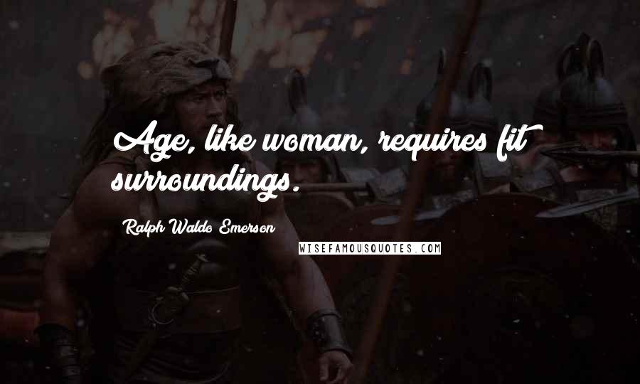 Ralph Waldo Emerson Quotes: Age, like woman, requires fit surroundings.