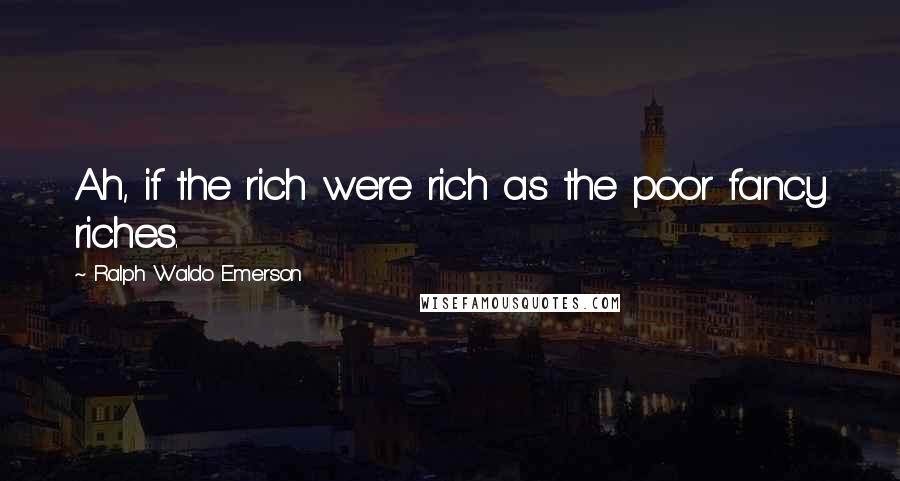 Ralph Waldo Emerson Quotes: Ah, if the rich were rich as the poor fancy riches.