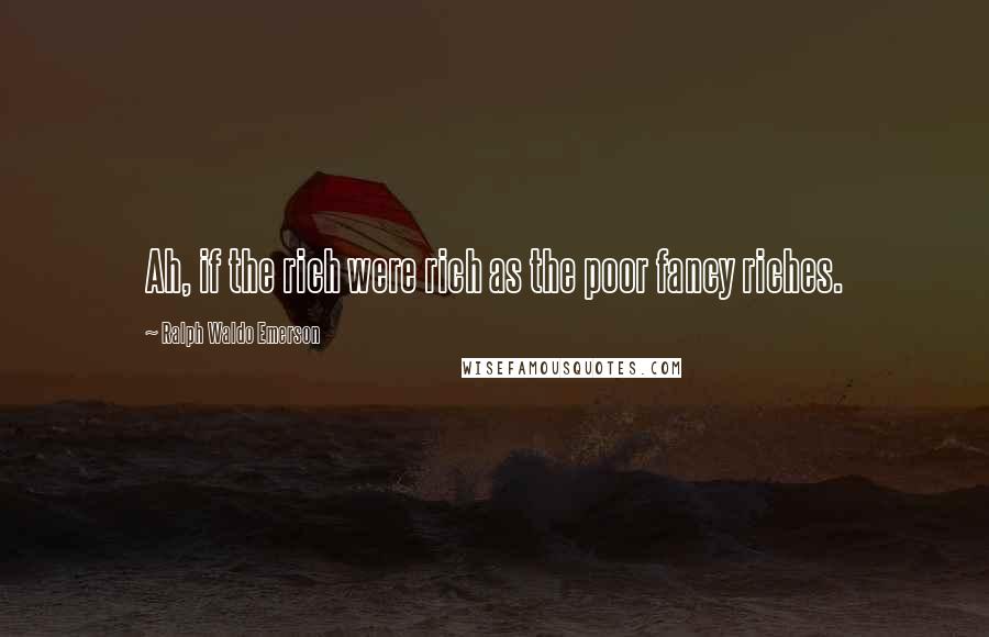 Ralph Waldo Emerson Quotes: Ah, if the rich were rich as the poor fancy riches.