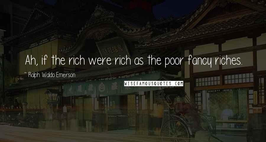 Ralph Waldo Emerson Quotes: Ah, if the rich were rich as the poor fancy riches.