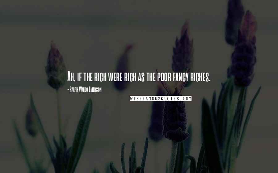 Ralph Waldo Emerson Quotes: Ah, if the rich were rich as the poor fancy riches.