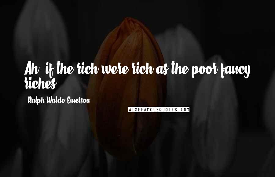 Ralph Waldo Emerson Quotes: Ah, if the rich were rich as the poor fancy riches.