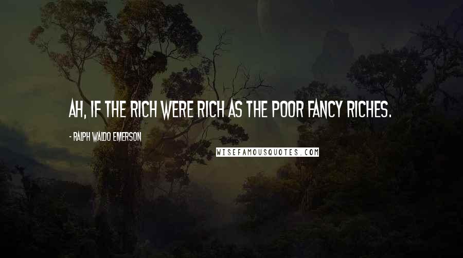 Ralph Waldo Emerson Quotes: Ah, if the rich were rich as the poor fancy riches.