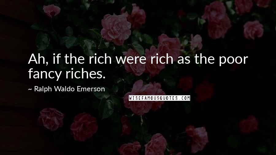 Ralph Waldo Emerson Quotes: Ah, if the rich were rich as the poor fancy riches.