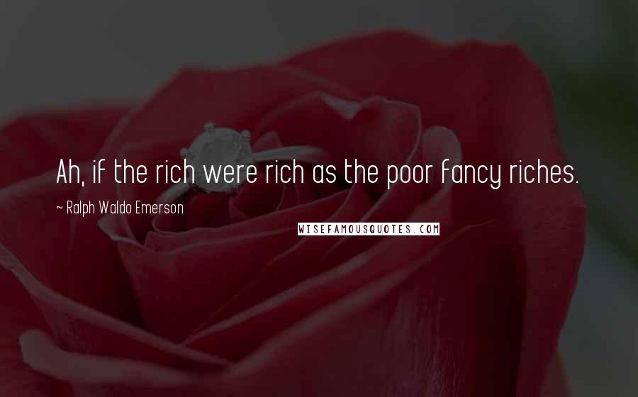 Ralph Waldo Emerson Quotes: Ah, if the rich were rich as the poor fancy riches.