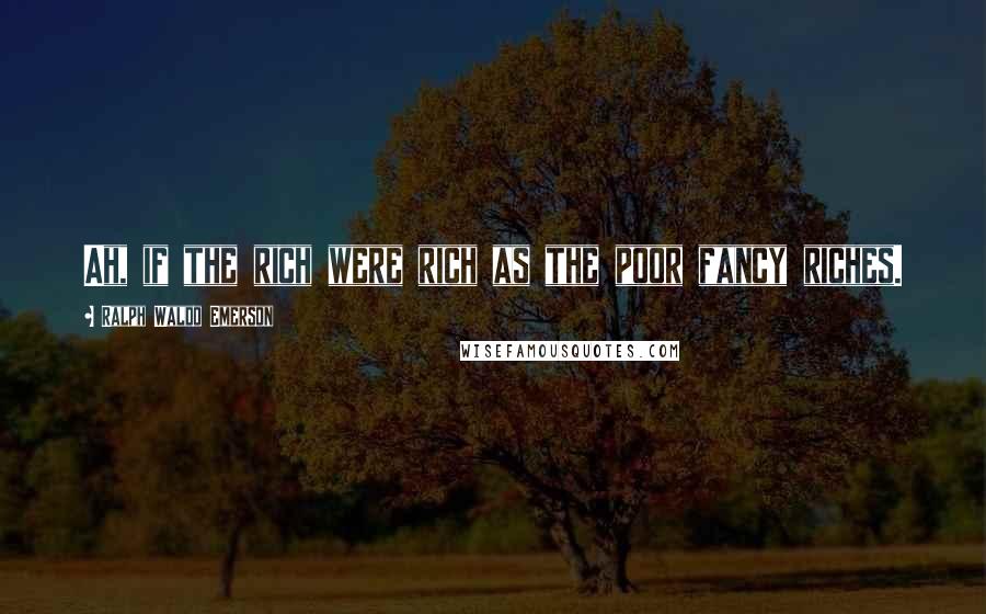 Ralph Waldo Emerson Quotes: Ah, if the rich were rich as the poor fancy riches.