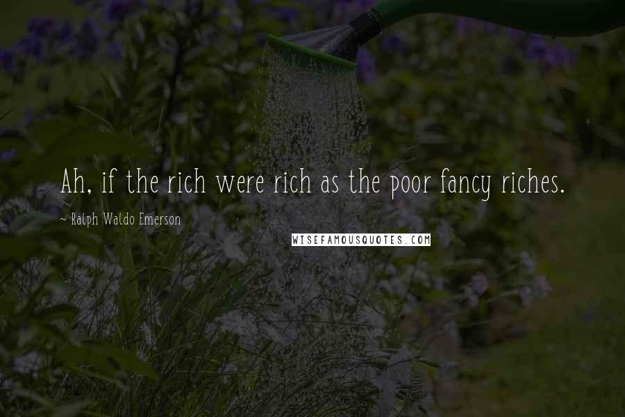 Ralph Waldo Emerson Quotes: Ah, if the rich were rich as the poor fancy riches.