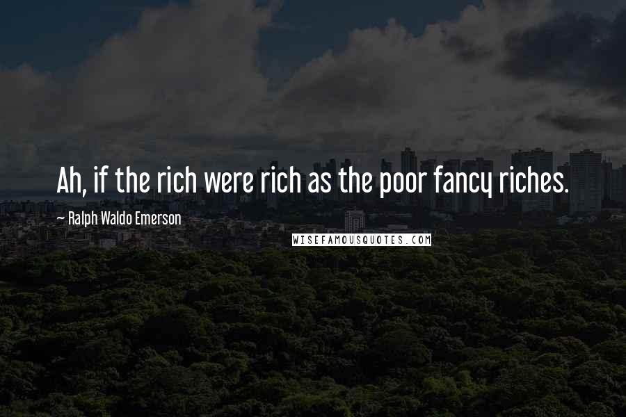 Ralph Waldo Emerson Quotes: Ah, if the rich were rich as the poor fancy riches.