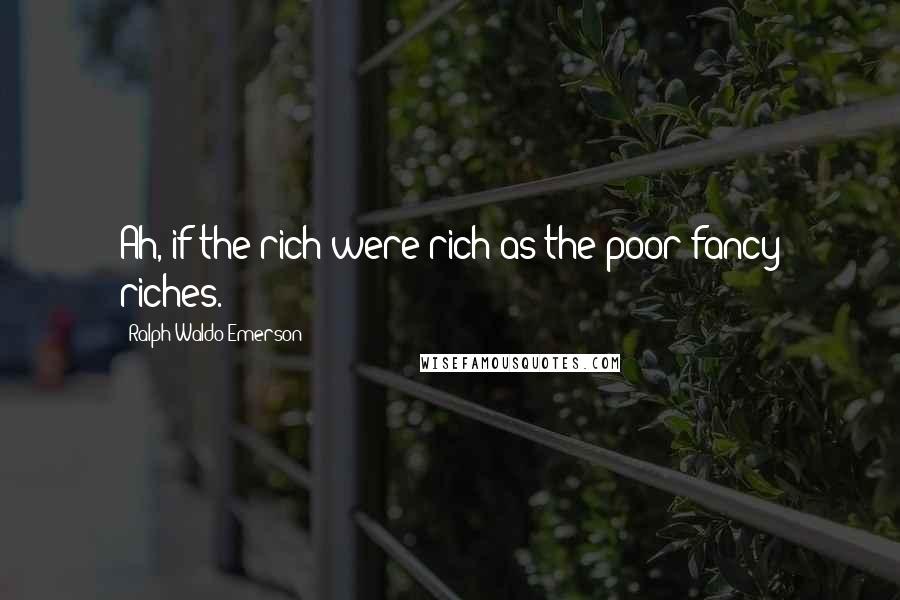 Ralph Waldo Emerson Quotes: Ah, if the rich were rich as the poor fancy riches.