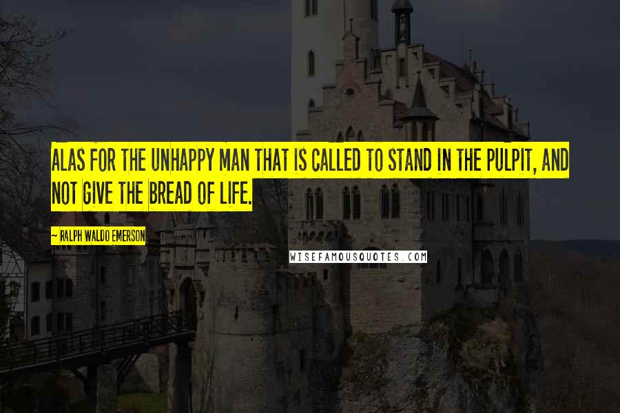 Ralph Waldo Emerson Quotes: Alas for the unhappy man that is called to stand in the pulpit, and not give the bread of life.