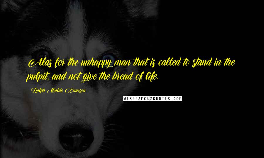 Ralph Waldo Emerson Quotes: Alas for the unhappy man that is called to stand in the pulpit, and not give the bread of life.