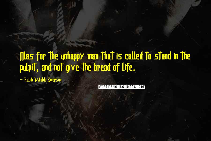 Ralph Waldo Emerson Quotes: Alas for the unhappy man that is called to stand in the pulpit, and not give the bread of life.