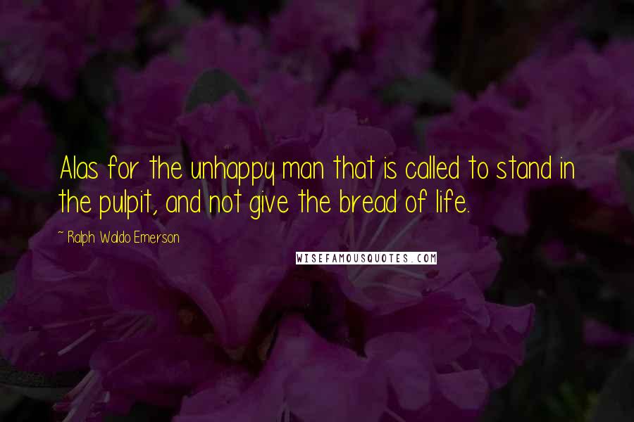 Ralph Waldo Emerson Quotes: Alas for the unhappy man that is called to stand in the pulpit, and not give the bread of life.