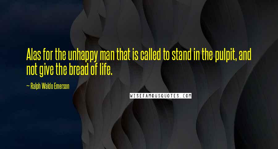 Ralph Waldo Emerson Quotes: Alas for the unhappy man that is called to stand in the pulpit, and not give the bread of life.
