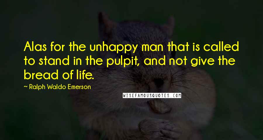 Ralph Waldo Emerson Quotes: Alas for the unhappy man that is called to stand in the pulpit, and not give the bread of life.