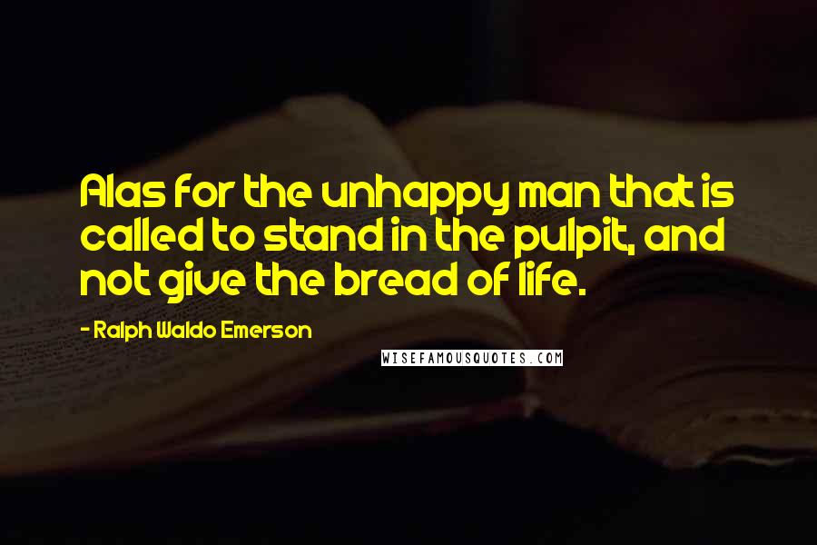 Ralph Waldo Emerson Quotes: Alas for the unhappy man that is called to stand in the pulpit, and not give the bread of life.