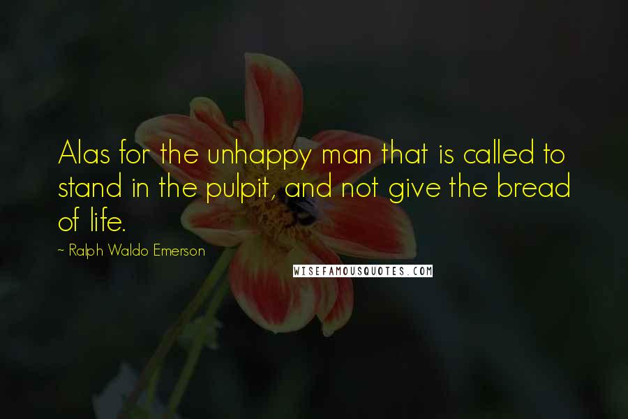 Ralph Waldo Emerson Quotes: Alas for the unhappy man that is called to stand in the pulpit, and not give the bread of life.